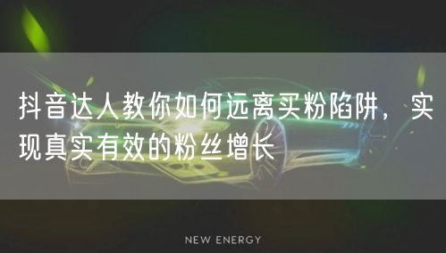 抖音达人教你如何远离买粉陷阱，实现真实有效的粉丝增长
