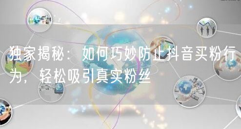 独家揭秘：如何巧妙防止抖音买粉行为，轻松吸引真实粉丝