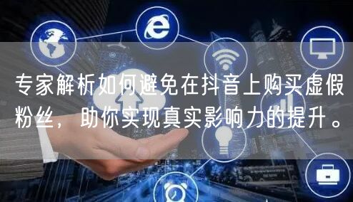 专家解析如何避免在抖音上购买虚假粉丝，助你实现真实影响力的提升。