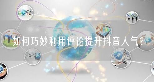 如何巧妙利用评论提升抖音人气？