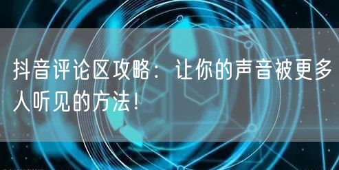 抖音评论区攻略：让你的声音被更多人听见的方法！
