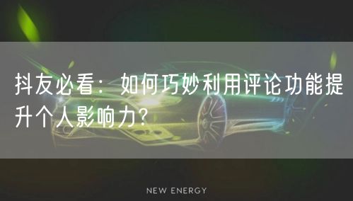 抖友必看：如何巧妙利用评论功能提升个人影响力？