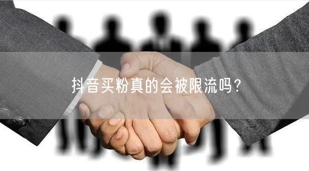 抖音买粉真的会被限流吗？