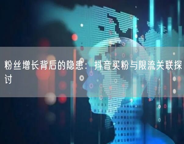 粉丝增长背后的隐患：抖音买粉与限流关联探讨