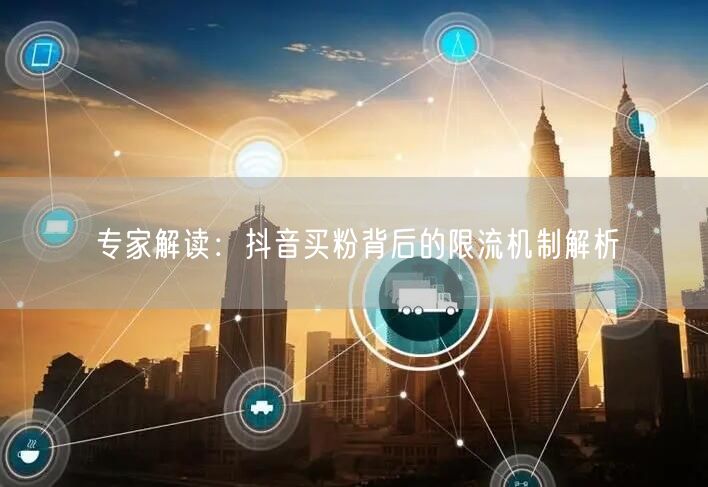 专家解读：抖音买粉背后的限流机制解析