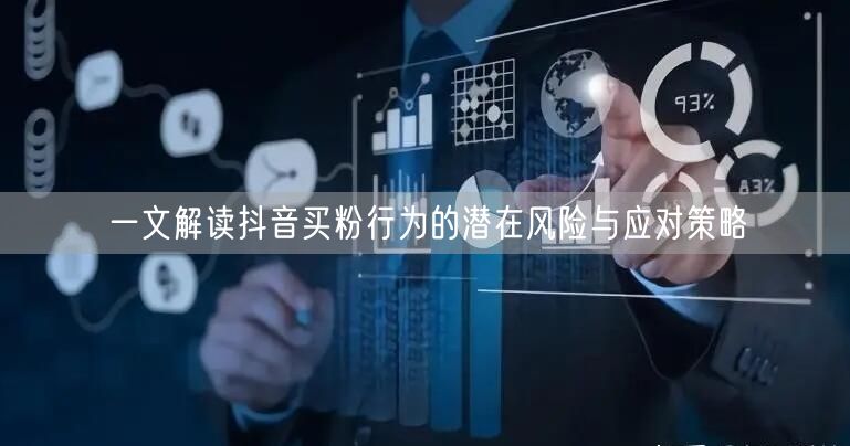 一文解读抖音买粉行为的潜在风险与应对策略