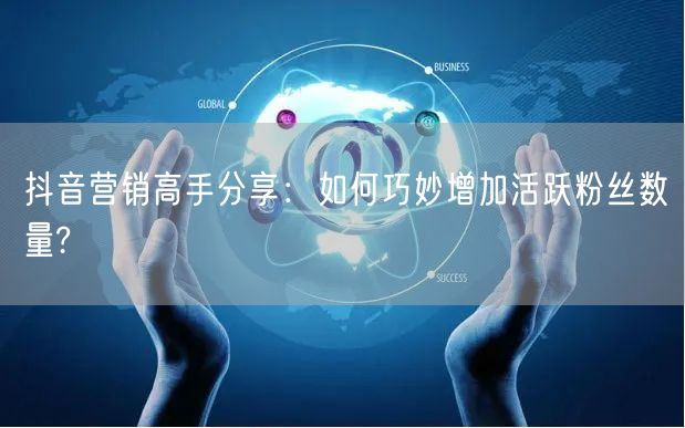 抖音营销高手分享：如何巧妙增加活跃粉丝数量?