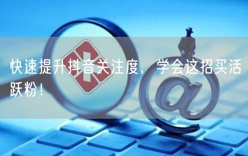 快速提升抖音关注度，学会这招买活跃粉！