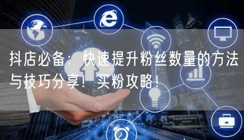 抖店必备：快速提升粉丝数量的方法与技巧分享！买粉攻略！