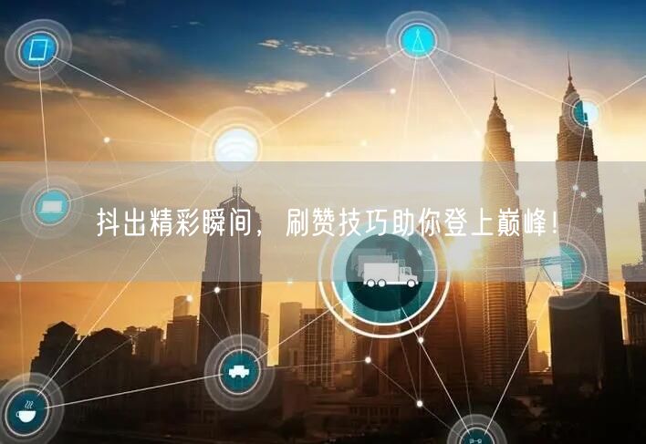抖出精彩瞬间，刷赞技巧助你登上巅峰！
