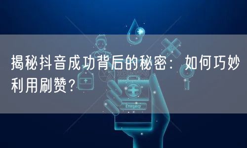 揭秘抖音成功背后的秘密：如何巧妙利用刷赞？