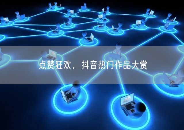 点赞狂欢，抖音热门作品大赏