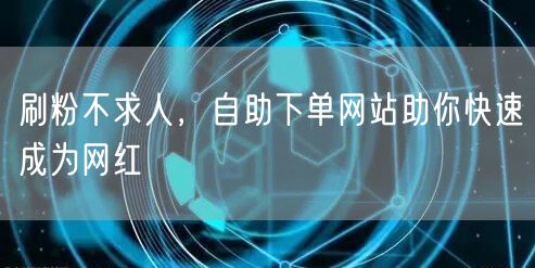 刷粉不求人，自助下单网站助你快速成为网红