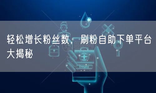 轻松增长粉丝数，刷粉自助下单平台大揭秘