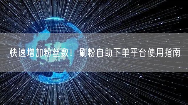 快速增加粉丝数！刷粉自助下单平台使用指南