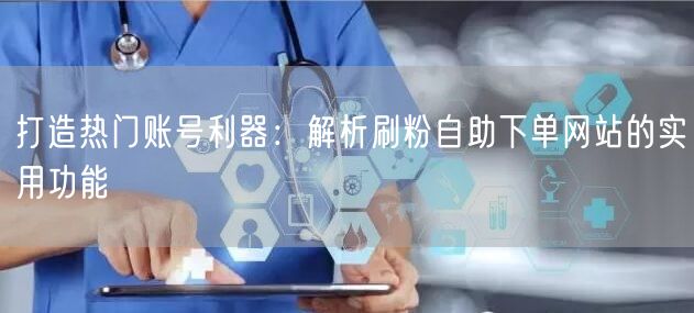 打造热门账号利器：解析刷粉自助下单网站的实用功能