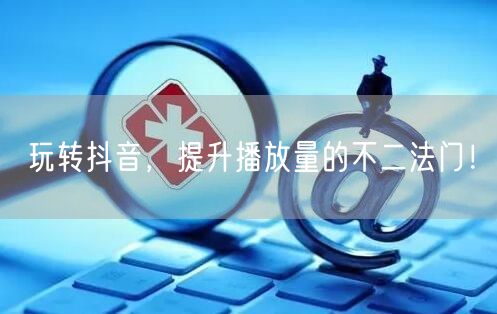 玩转抖音，提升播放量的不二法门！