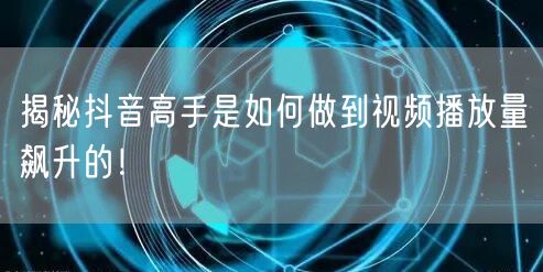揭秘抖音高手是如何做到视频播放量飙升的！
