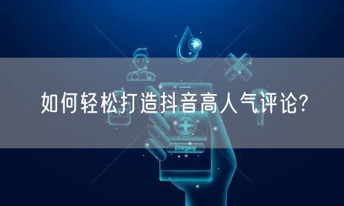 如何轻松打造抖音高人气评论?