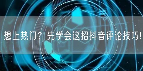 想上热门？先学会这招抖音评论技巧!