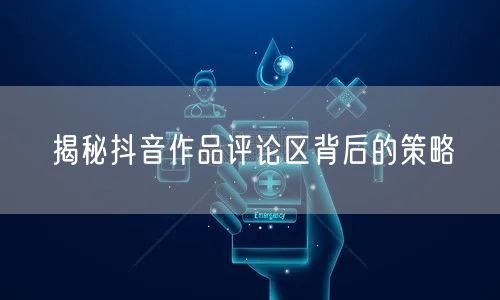 揭秘抖音作品评论区背后的策略