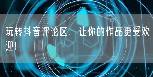 玩转抖音评论区，让你的作品更受欢迎!