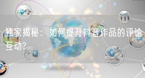 独家揭秘：如何提升抖音作品的评论互动?