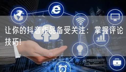 让你的抖音作品备受关注：掌握评论技巧!