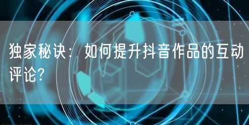 独家秘诀：如何提升抖音作品的互动评论?