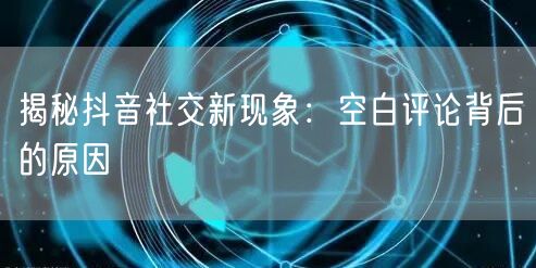 揭秘抖音社交新现象：空白评论背后的原因