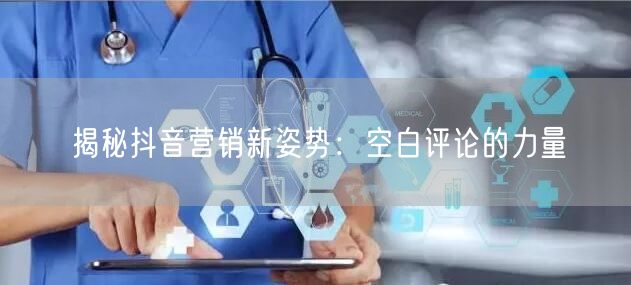 揭秘抖音营销新姿势：空白评论的力量