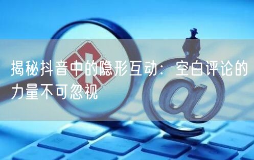 揭秘抖音中的隐形互动：空白评论的力量不可忽视