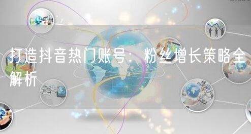 打造抖音热门账号：粉丝增长策略全解析