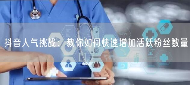 抖音人气挑战：教你如何快速增加活跃粉丝数量