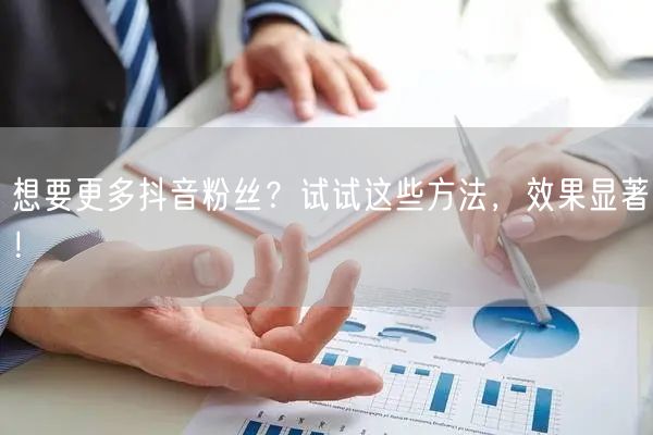 想要更多抖音粉丝？试试这些方法，效果显著！