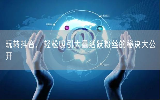 玩转抖音，轻松吸引大量活跃粉丝的秘诀大公开