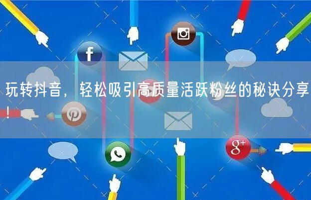 玩转抖音，轻松吸引高质量活跃粉丝的秘诀分享！