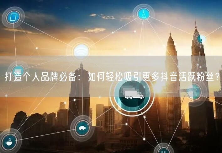 打造个人品牌必备：如何轻松吸引更多抖音活跃粉丝？