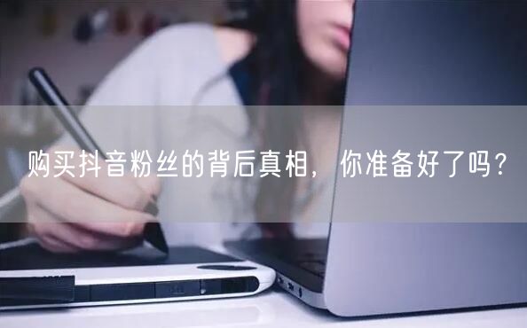 购买抖音粉丝的背后真相，你准备好了吗？