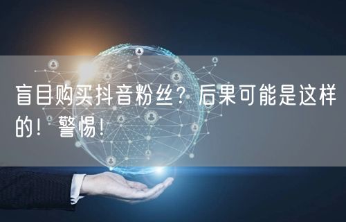 盲目购买抖音粉丝？后果可能是这样的！警惕！