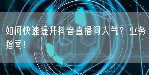 如何快速提升抖音直播间人气？业务指南！