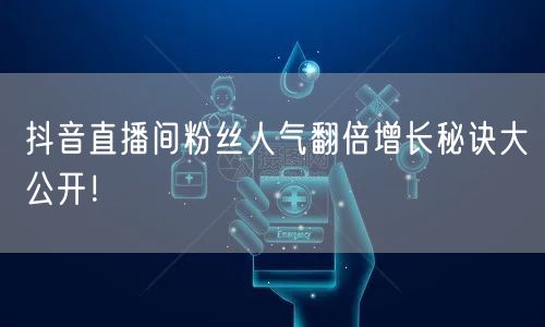 抖音直播间粉丝人气翻倍增长秘诀大公开！