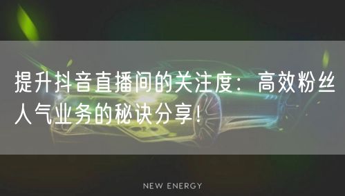 提升抖音直播间的关注度：高效粉丝人气业务的秘诀分享！