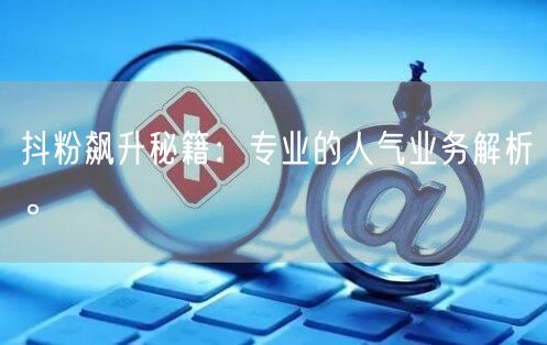 抖粉飙升秘籍：专业的人气业务解析。