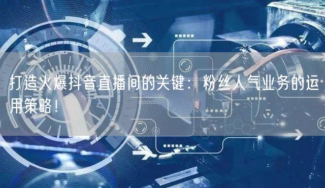 打造火爆抖音直播间的关键：粉丝人气业务的运用策略！