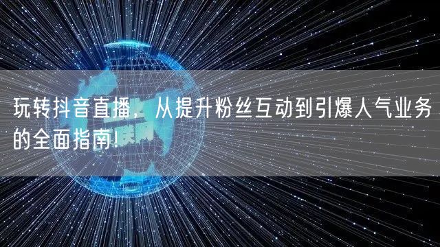 玩转抖音直播，从提升粉丝互动到引爆人气业务的全面指南！
