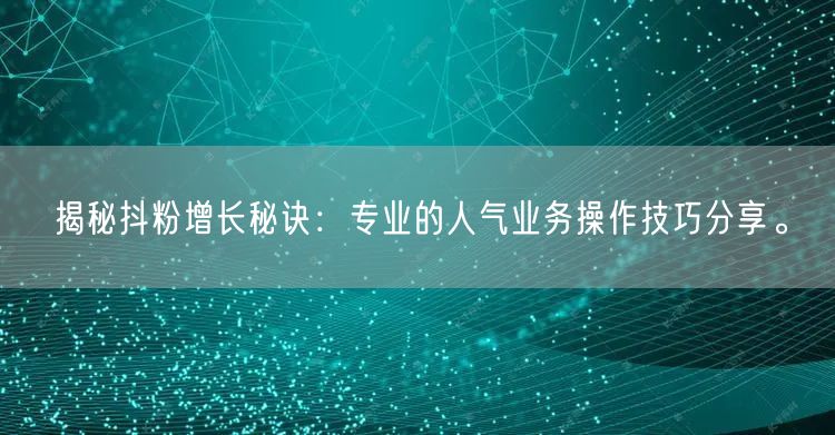 揭秘抖粉增长秘诀：专业的人气业务操作技巧分享。