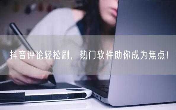 抖音评论轻松刷，热门软件助你成为焦点！