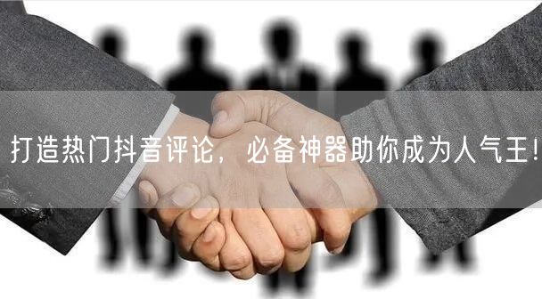 打造热门抖音评论，必备神器助你成为人气王！