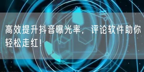 高效提升抖音曝光率，评论软件助你轻松走红！